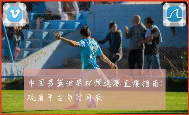 中国男篮世界杯预选赛直播指南：观看平台与时间表