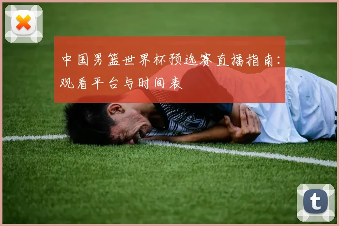 中国男篮世界杯预选赛直播指南:观看平台与时间表
