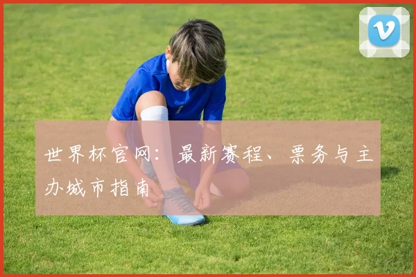 世界杯官网：最新赛程、票务与主办城市指南
