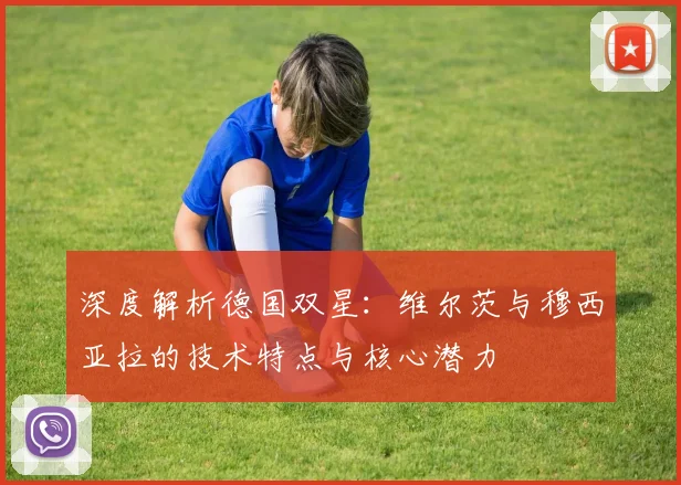 深度解析德国双星：维尔茨与穆西亚拉的技术特点与核心潜力
