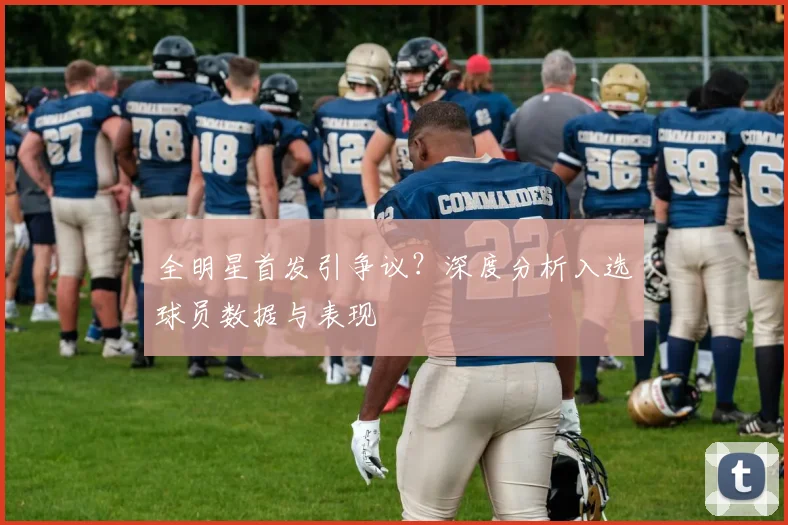 全明星首发引争议？深度分析入选球员数据与表现