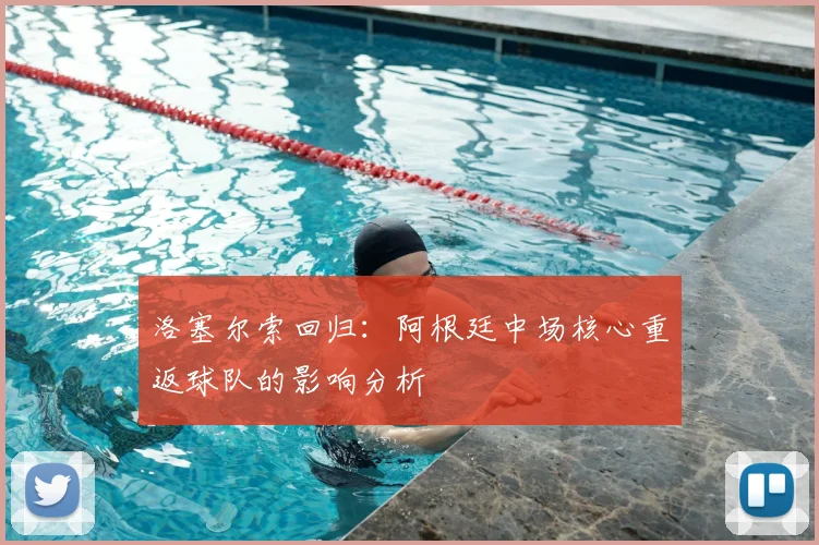 洛塞尔索回归：阿根廷中场核心重返球队的影响分析