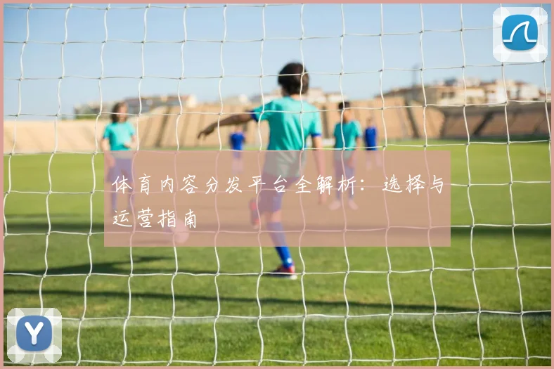 体育内容分发平台全解析:选择与运营指南