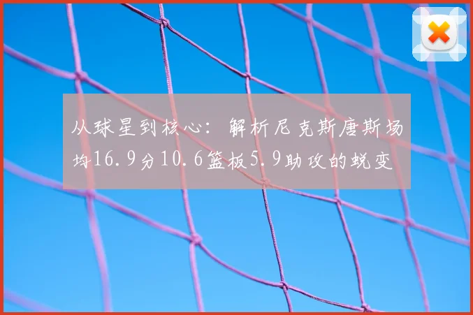 从球星到核心：解析尼克斯唐斯场均16.9分10.6篮板5.9助攻的蜕变