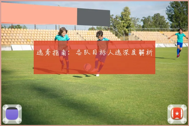 选秀指南：各队目标人选深度解析