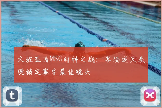 文班亚马MSG封神之战:客场逆天表现锁定赛季最佳镜头