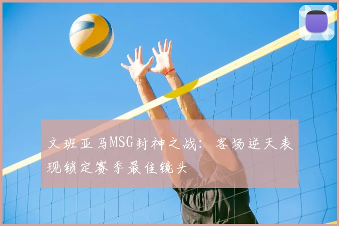 文班亚马MSG封神之战：客场逆天表现锁定赛季最佳镜头