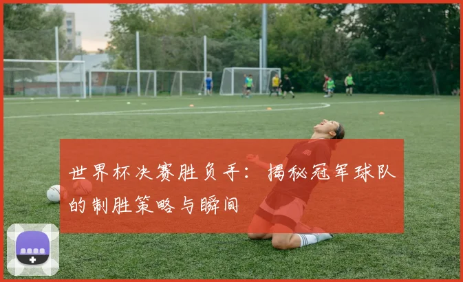 世界杯决赛胜负手：揭秘冠军球队的制胜策略与瞬间